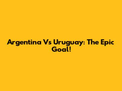 Argentina Vs Uruguay: The Epic Goal!