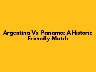 Argentina Vs. Panama: A Historic Friendly Match