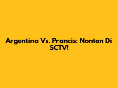 Argentina Vs. Prancis: Nonton Di SCTV!