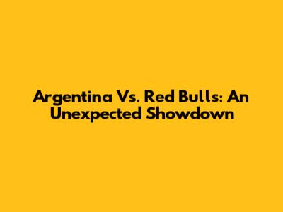 Argentina Vs. Red Bulls: An Unexpected Showdown