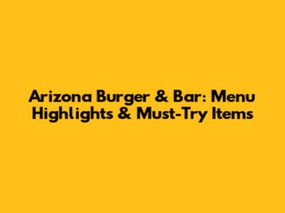 Arizona Burger & Bar: Menu Highlights & Must-Try Items