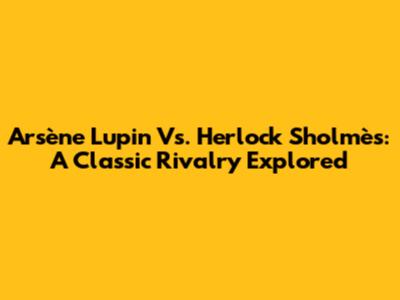 Arsène Lupin Vs. Herlock Sholmès: A Classic Rivalry Explored