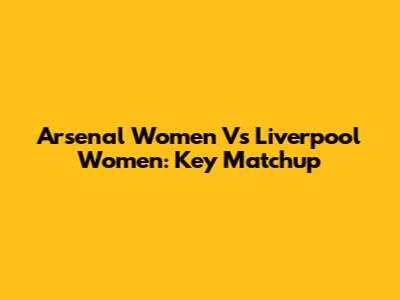 Arsenal Women Vs Liverpool Women: Key Matchup