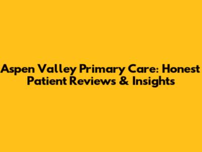 Aspen Valley Primary Care: Honest Patient Reviews & Insights