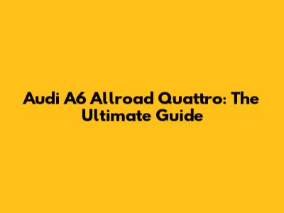 Audi A6 Allroad Quattro: The Ultimate Guide