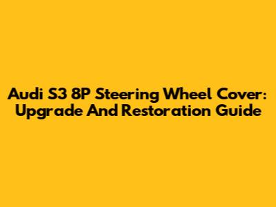 Audi S3 8P Steering Wheel Cover: Upgrade And Restoration Guide