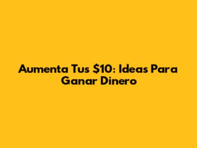 Aumenta Tus $10: Ideas Para Ganar Dinero