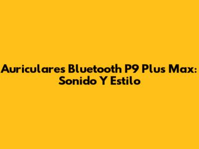 Auriculares Bluetooth P9 Plus Max: Sonido Y Estilo