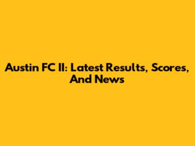 Austin FC II: Latest Results, Scores, And News