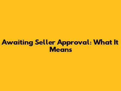 Awaiting Seller Approval: What It Means