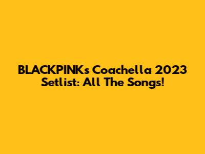 BLACKPINK's Coachella 2023 Setlist: All The Songs!
