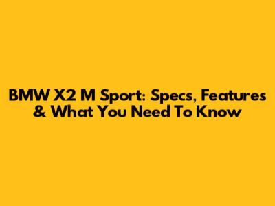 BMW X2 M Sport: Specs, Features & What You Need To Know