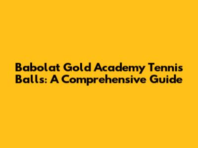 Babolat Gold Academy Tennis Balls: A Comprehensive Guide