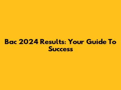 Bac 2024 Results: Your Guide To Success