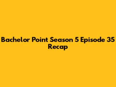 Bachelor Point Season 5 Episode 35 Recap