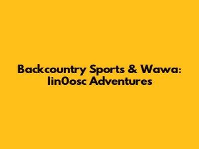 Backcountry Sports & Wawa: Iin0osc Adventures