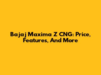 Bajaj Maxima Z CNG: Price, Features, And More