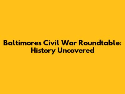 Baltimore's Civil War Roundtable: History Uncovered