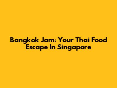 Bangkok Jam: Your Thai Food Escape In Singapore