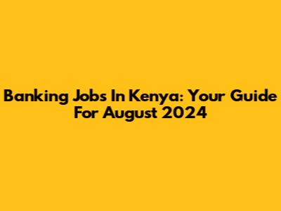 Banking Jobs In Kenya: Your Guide For August 2024