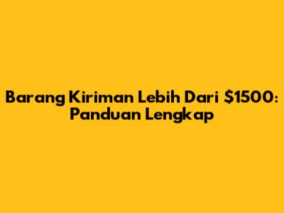Barang Kiriman Lebih Dari $1500: Panduan Lengkap