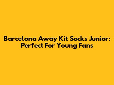 Barcelona Away Kit Socks Junior: Perfect For Young Fans