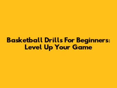 Basketball Drills For Beginners: Level Up Your Game