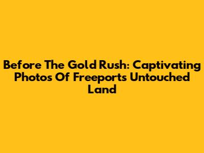 Before The Gold Rush: Captivating Photos Of Freeport's Untouched Land