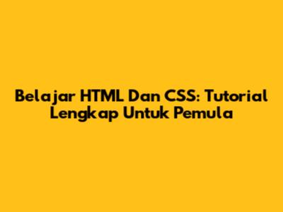 Belajar HTML Dan CSS: Tutorial Lengkap Untuk Pemula