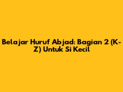 Belajar Huruf Abjad: Bagian 2 (K-Z) Untuk Si Kecil