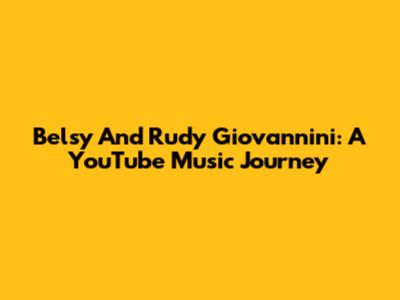 Belsy And Rudy Giovannini: A YouTube Music Journey