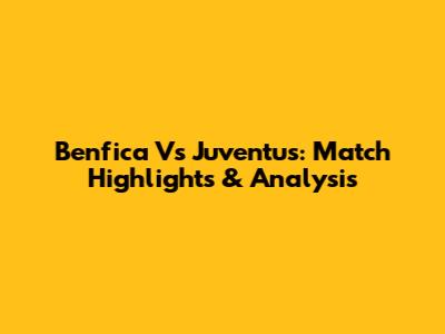 Benfica Vs Juventus: Match Highlights & Analysis