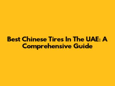 Best Chinese Tires In The UAE: A Comprehensive Guide