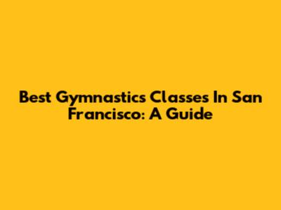 Best Gymnastics Classes In San Francisco: A Guide