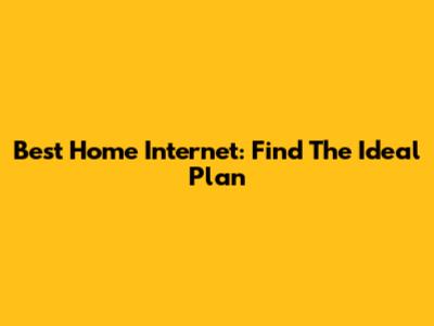 Best Home Internet: Find The Ideal Plan