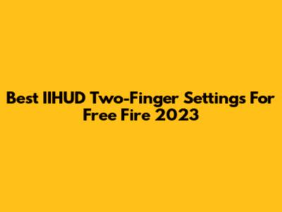Best IIHUD Two-Finger Settings For Free Fire 2023