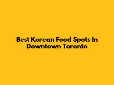 Best Korean Food Spots In Downtown Toronto