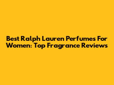 Best Ralph Lauren Perfumes For Women: Top Fragrance Reviews