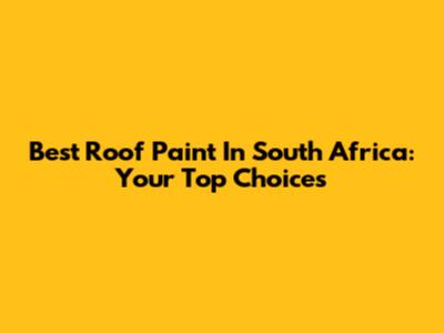 Best Roof Paint In South Africa: Your Top Choices