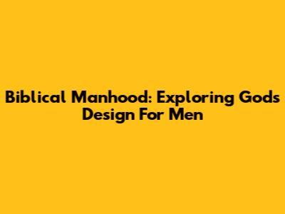 Biblical Manhood: Exploring God's Design For Men