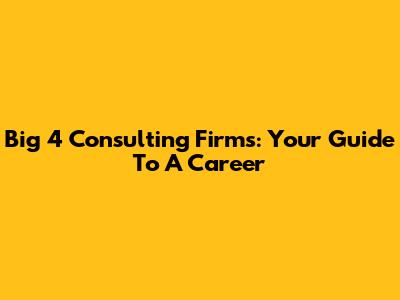 Big 4 Consulting Firms: Your Guide To A Career