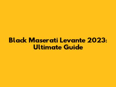 Black Maserati Levante 2023: Ultimate Guide