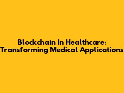 Blockchain In Healthcare: Transforming Medical Applications