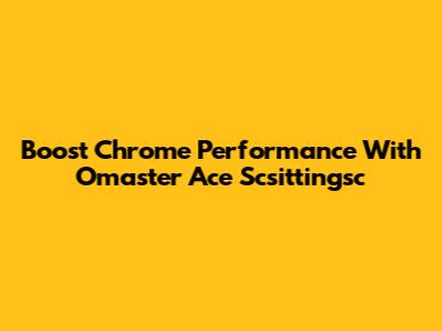 Boost Chrome Performance With Omaster Ace Scsittingsc