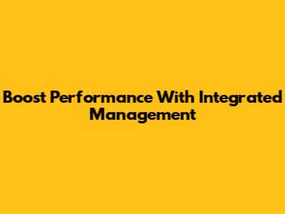 Boost Performance With Integrated Management