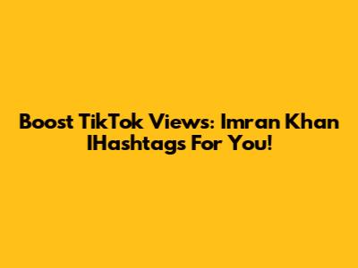 Boost TikTok Views: Imran Khan IHashtags For You!