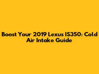 Boost Your 2019 Lexus IS350: Cold Air Intake Guide