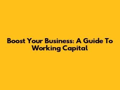 Boost Your Business: A Guide To Working Capital