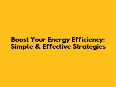 Boost Your Energy Efficiency: Simple & Effective Strategies
