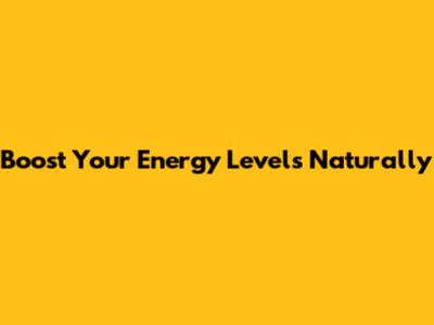 Boost Your Energy Levels Naturally